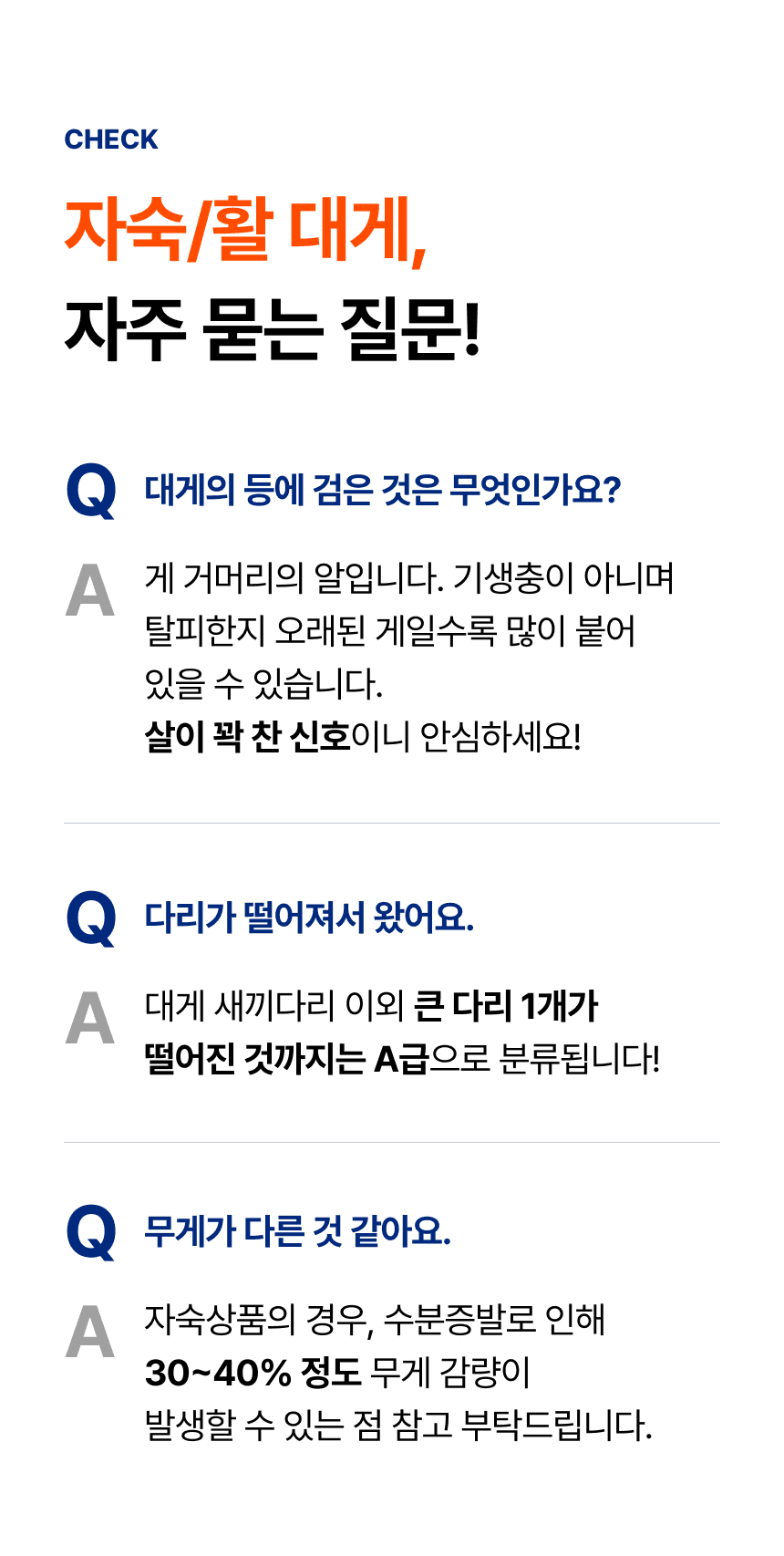 자주 묻는 질문. 등껍질의 검은 것은 게 거머리 알이라고 설명합니다. 새끼다리 외 큰 다리 한 개가 떨어져도 A급으로 분류되며, 자숙 중 수분 증발로 무게가 30~40% 줄 수 있다고 안내합니다.